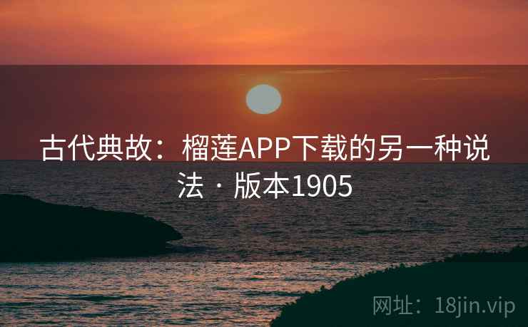 古代典故：榴莲APP下载的另一种说法 · 版本1905