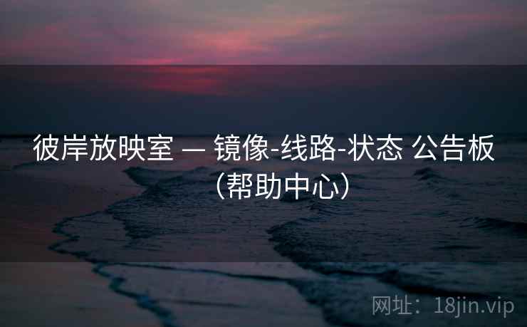 彼岸放映室 — 镜像-线路-状态 公告板（帮助中心）