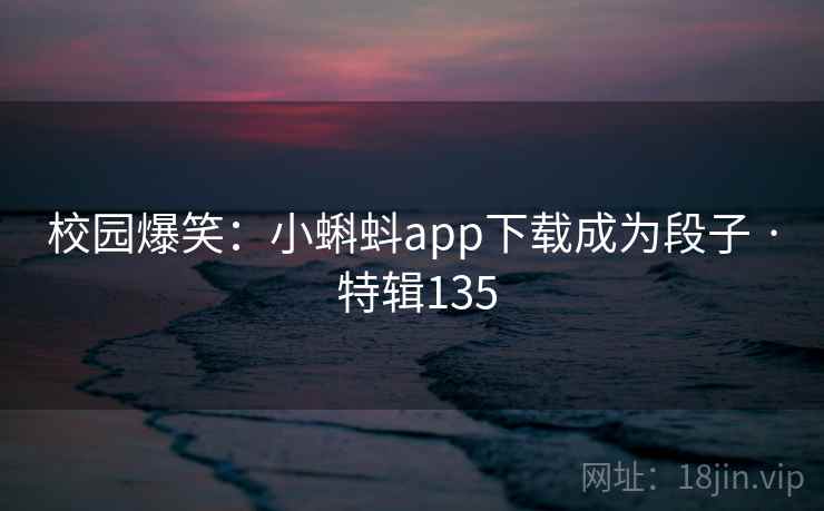 校园爆笑：小蝌蚪app下载成为段子 · 特辑135