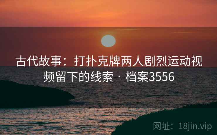 古代故事：打扑克牌两人剧烈运动视频留下的线索 · 档案3556