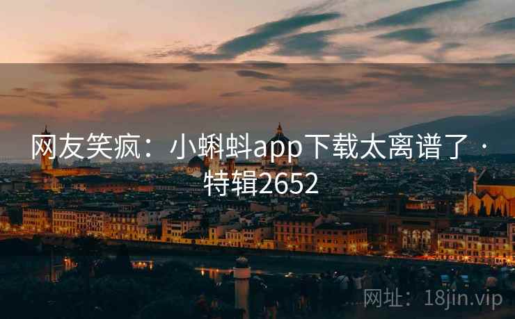 网友笑疯：小蝌蚪app下载太离谱了 · 特辑2652