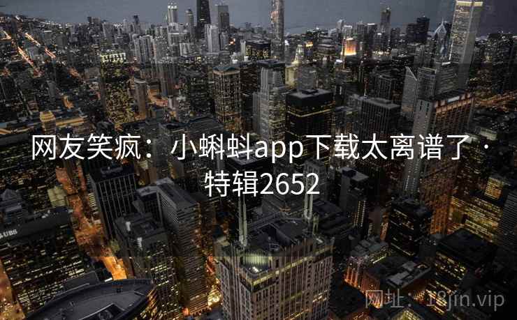 网友笑疯:小蝌蚪app下载太离谱了 · 特辑2652 网友笑疯:小蝌蚪app下载太离谱了 · 特辑2652