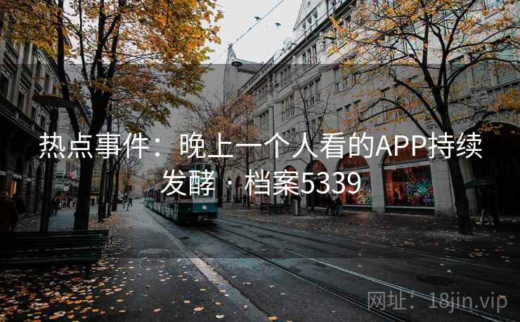 热点事件:晚上一个人看的APP持续发酵 · 档案5339 热点事件:晚上一个人看的APP持续发酵 · 档案5339