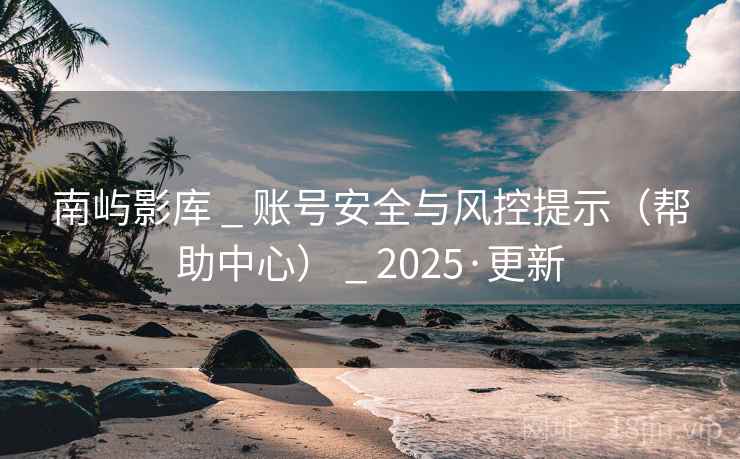 南屿影库 _ 账号安全与风控提示（帮助中心） _ 2025·更新