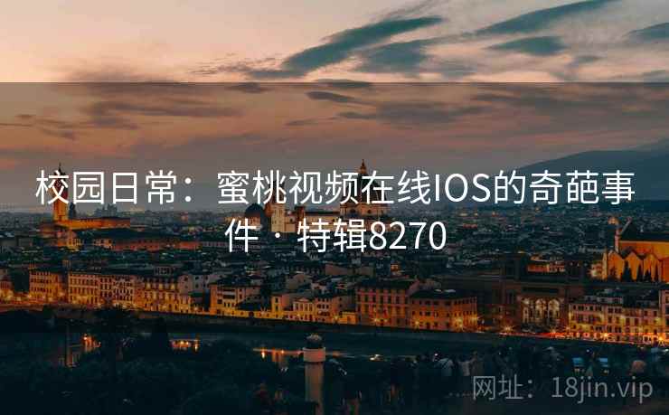 校园日常：蜜桃视频在线IOS的奇葩事件 · 特辑8270