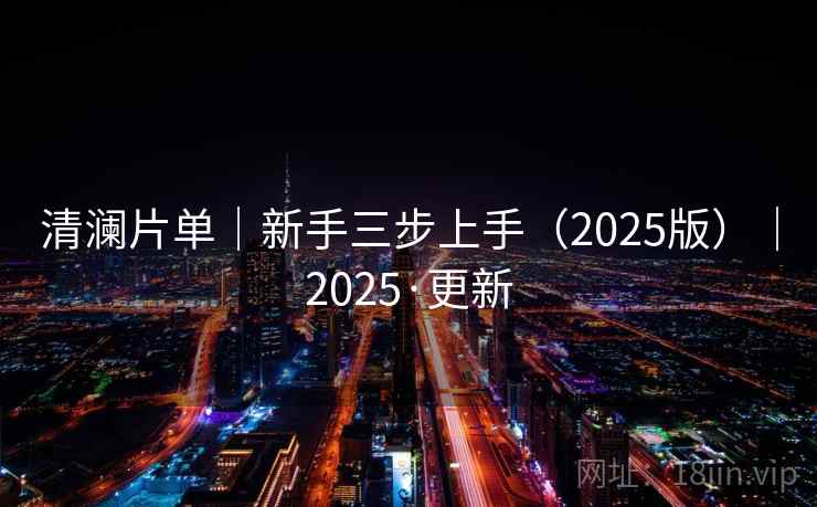 清澜片单|新手三步上手(2025版)|2025·更新 清澜片单|新手三步上手(2025版)|2025·更新
