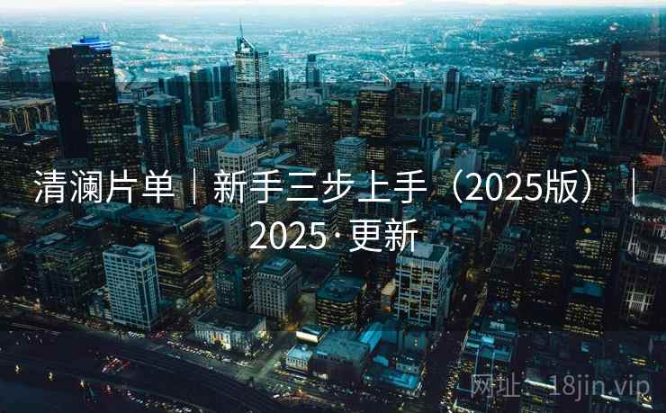 清澜片单｜新手三步上手（2025版）｜2025·更新