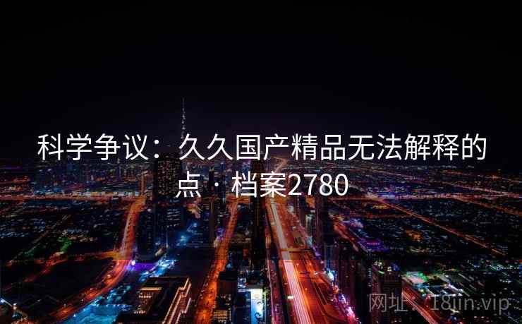 科学争议:久久国产精品无法解释的点 · 档案2780 科学争议:久久国产精品无法解释的点 · 档案2780