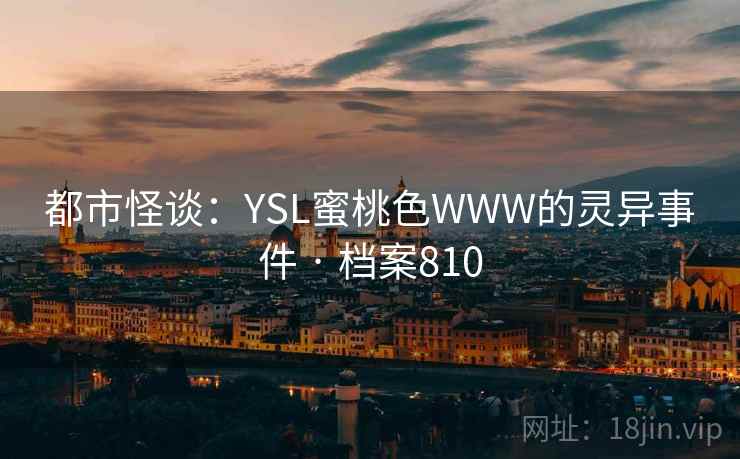 都市怪谈:YSL蜜桃色WWW的灵异事件 · 档案810 都市怪谈:YSL蜜桃色WWW的灵异事件 · 档案810