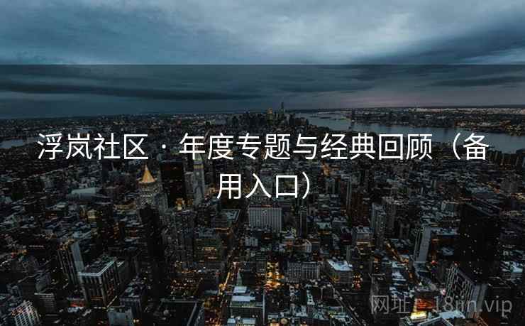 浮岚社区 · 年度专题与经典回顾(备用入口) 浮岚社区 · 年度专题与经典回顾(备用入口)