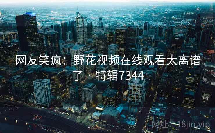 网友笑疯：野花视频在线观看太离谱了 · 特辑7344