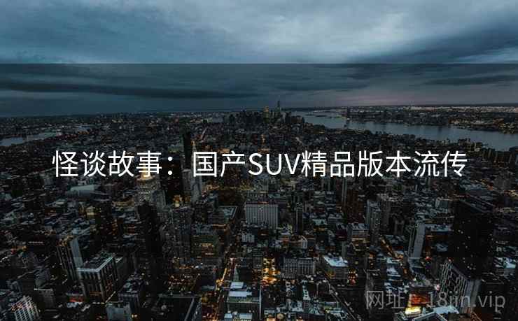 怪谈故事:国产SUV精品版本流传 怪谈故事:国产SUV精品版本流传