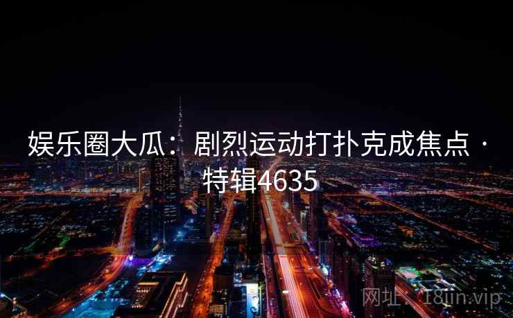 娱乐圈大瓜：剧烈运动打扑克成焦点 · 特辑4635