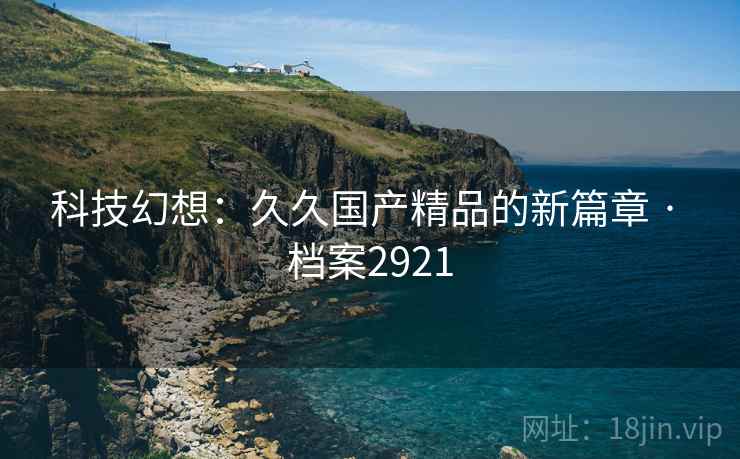 科技幻想：久久国产精品的新篇章 · 档案2921