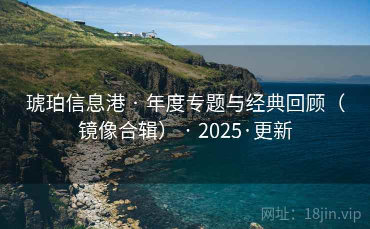 琥珀信息港 · 年度专题与经典回顾(镜像合辑) · 2025·更新 琥珀信息港 · 年度专题与经典回顾(镜像合辑) · 2025·更新