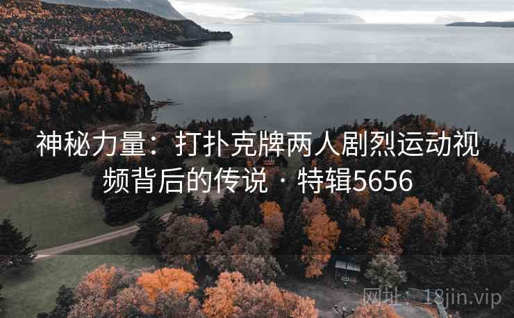 神秘力量:打扑克牌两人剧烈运动视频背后的传说 · 特辑5656 神秘力量:打扑克牌两人剧烈运动视频背后的传说 · 特辑5656