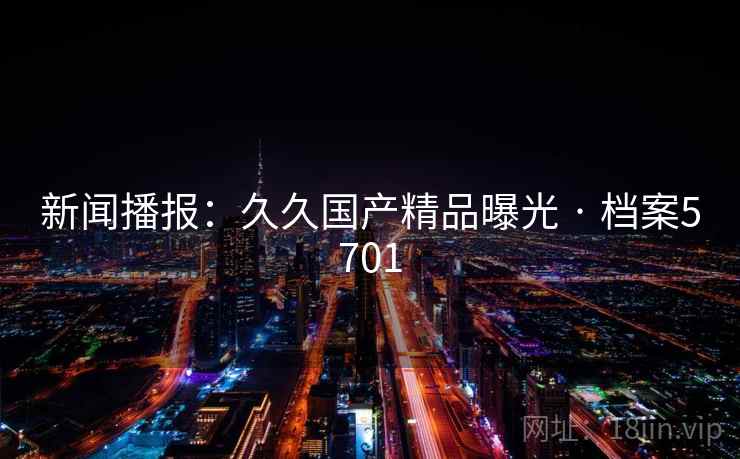 新闻播报:久久国产精品曝光 · 档案5701 新闻播报:久久国产精品曝光 · 档案5701