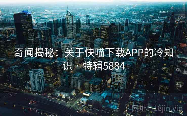 奇闻揭秘：关于快喵下载APP的冷知识 · 特辑5884