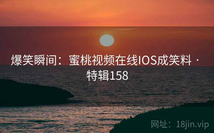 爆笑瞬间:蜜桃视频在线IOS成笑料 · 特辑158 爆笑瞬间:蜜桃视频在线IOS成笑料 · 特辑158