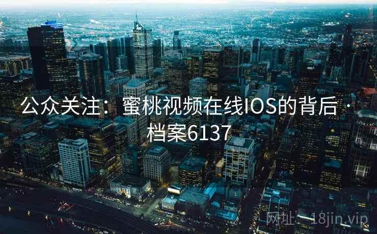 公众关注：蜜桃视频在线IOS的背后 · 档案6137