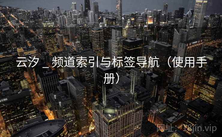 云汐 _ 频道索引与标签导航(使用手册) 云汐 _ 频道索引与标签导航(使用手册)