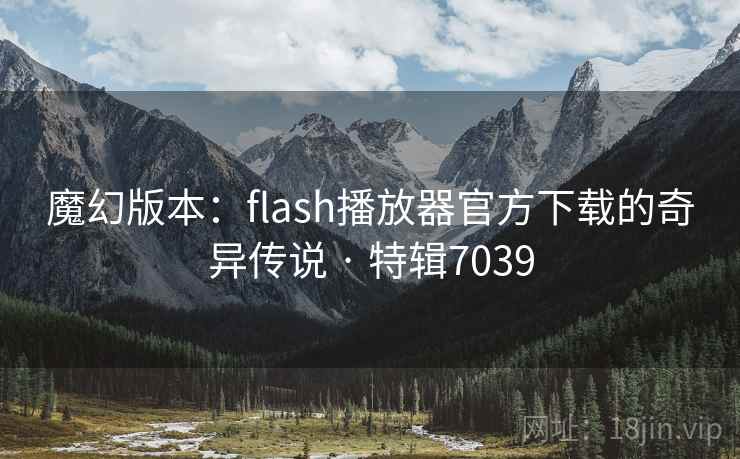 魔幻版本：flash播放器官方下载的奇异传说 · 特辑7039