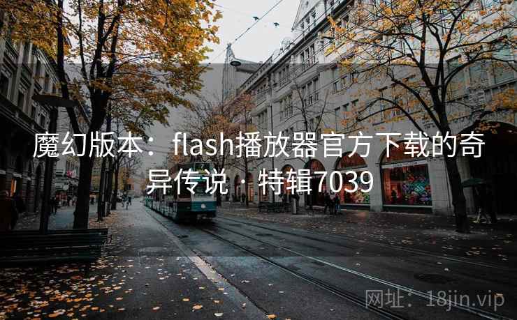 魔幻版本:flash播放器官方下载的奇异传说 · 特辑7039 魔幻版本:flash播放器官方下载的奇异传说 · 特辑7039