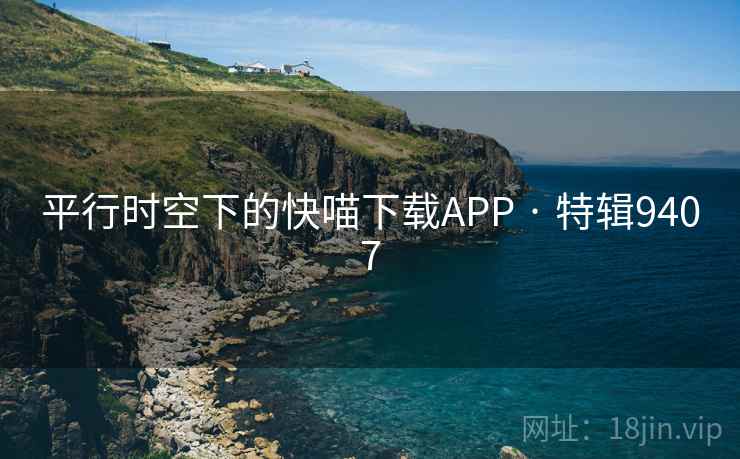平行时空下的快喵下载APP · 特辑9407 平行时空下的快喵下载APP · 特辑9407