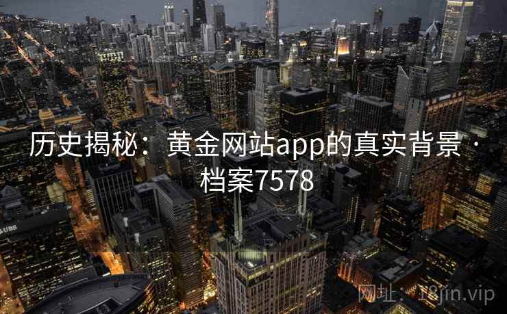 历史揭秘:黄金网站app的真实背景 · 档案7578 历史揭秘:黄金网站app的真实背景 · 档案7578