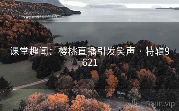 课堂趣闻:樱桃直播引发笑声 · 特辑9621 课堂趣闻:樱桃直播引发笑声 · 特辑9621