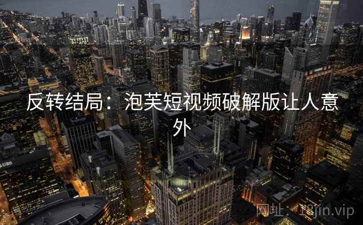 反转结局:泡芙短视频破解版让人意外 反转结局:泡芙短视频破解版让人意外