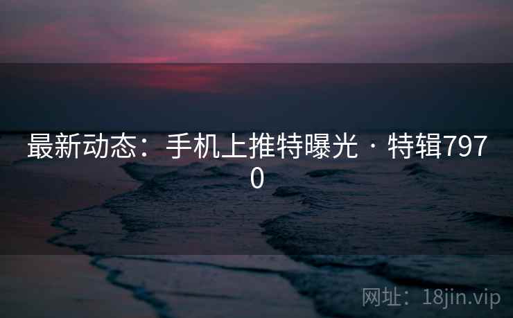 最新动态:手机上推特曝光 · 特辑7970 最新动态:手机上推特曝光 · 特辑7970