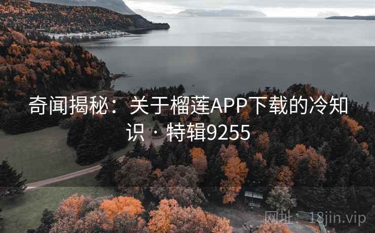 奇闻揭秘:关于榴莲APP下载的冷知识 · 特辑9255 奇闻揭秘:关于榴莲APP下载的冷知识 · 特辑9255