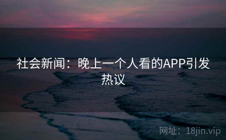 社会新闻：晚上一个人看的APP引发热议