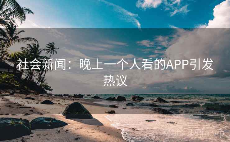 社会新闻：晚上一个人看的APP引发热议