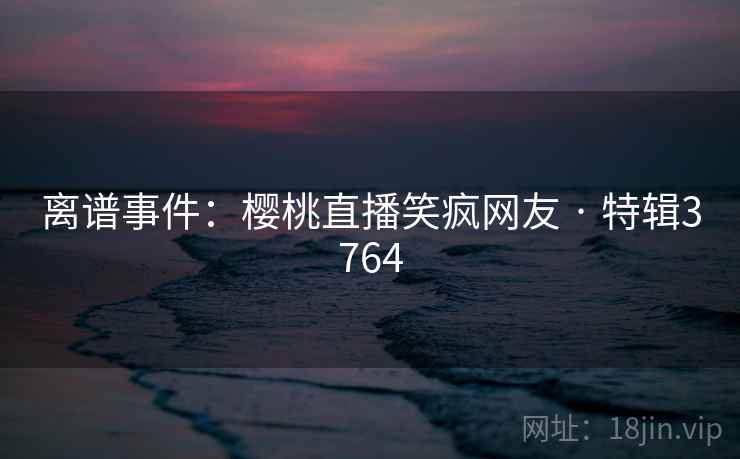 离谱事件：樱桃直播笑疯网友 · 特辑3764