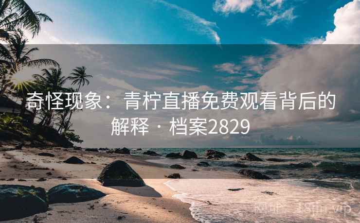 奇怪现象：青柠直播免费观看背后的解释 · 档案2829