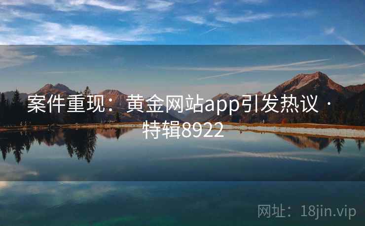 案件重现：黄金网站app引发热议 · 特辑8922