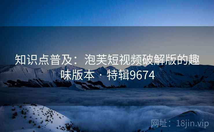 知识点普及：泡芙短视频破解版的趣味版本 · 特辑9674
