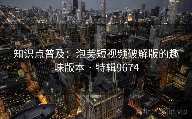 知识点普及：泡芙短视频破解版的趣味版本 · 特辑9674