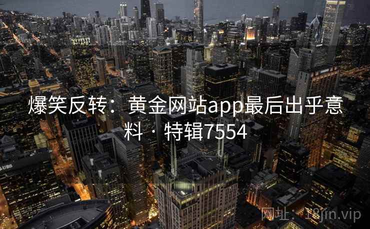 爆笑反转：黄金网站app最后出乎意料 · 特辑7554