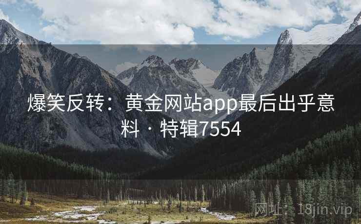 爆笑反转:黄金网站app最后出乎意料 · 特辑7554 爆笑反转:黄金网站app最后出乎意料 · 特辑7554