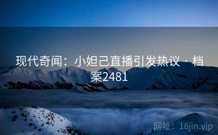现代奇闻：小妲己直播引发热议 · 档案2481