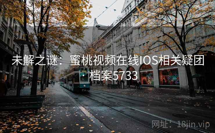 未解之谜：蜜桃视频在线IOS相关疑团 · 档案5733
