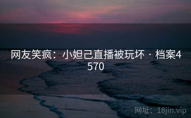 网友笑疯：小妲己直播被玩坏 · 档案4570