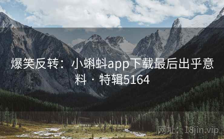 爆笑反转：小蝌蚪app下载最后出乎意料 · 特辑5164