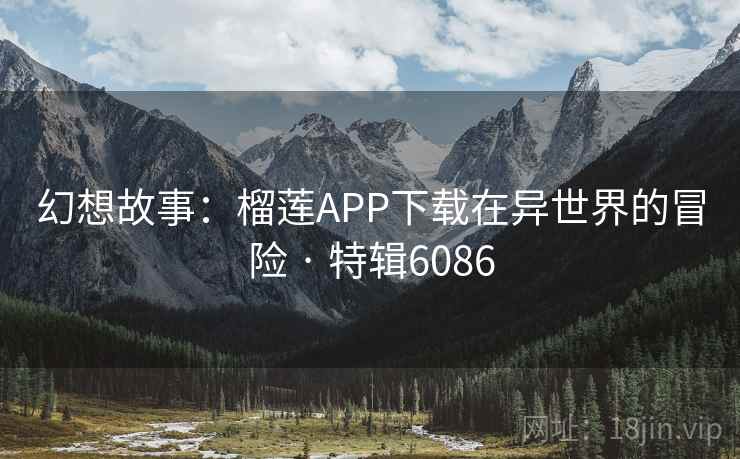 幻想故事：榴莲APP下载在异世界的冒险 · 特辑6086