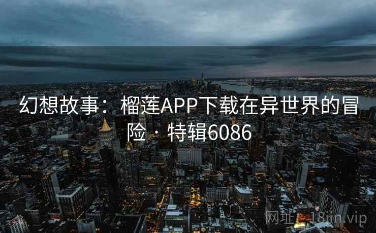 幻想故事：榴莲APP下载在异世界的冒险 · 特辑6086