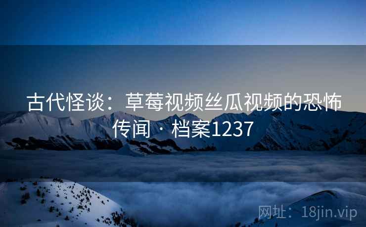 古代怪谈：草莓视频丝瓜视频的恐怖传闻 · 档案1237