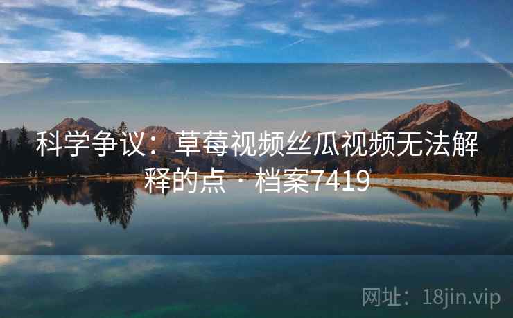 科学争议：草莓视频丝瓜视频无法解释的点 · 档案7419